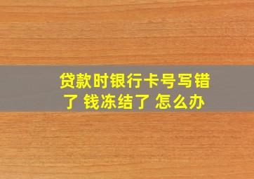 贷款时银行卡号写错了 钱冻结了 怎么办